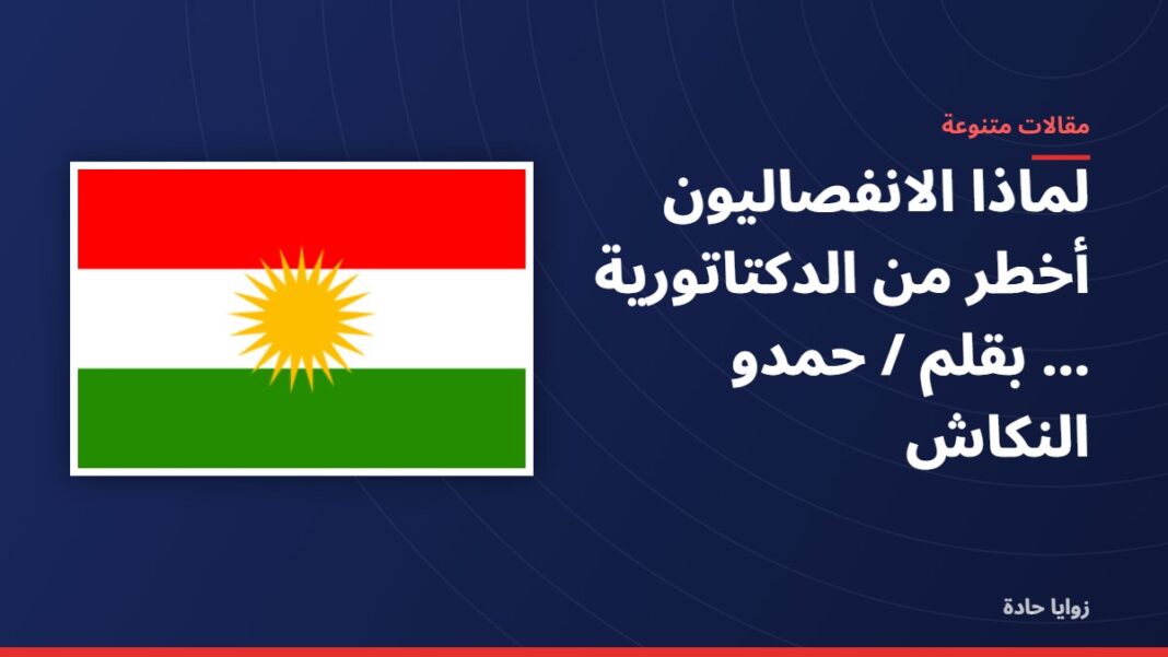 لماذا الانفصاليون أخطر من الدكتاتورية …….بقلم / حمدو النكاش لماذا الانفصاليون أخطر من الدكتاتورية …….بقلم / حمدو النكاش