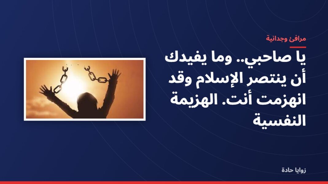 يا صاحبي.. وما يفيدك أن ينتصر الإسلام وقد انهزمت أنت. الهزيمة النفسية