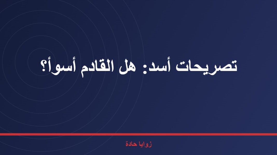 تصريحات أسد …هل هي تهيئة للسوريين أن القادم أسوء تصريحات أسد: هل القادم أسوأ؟